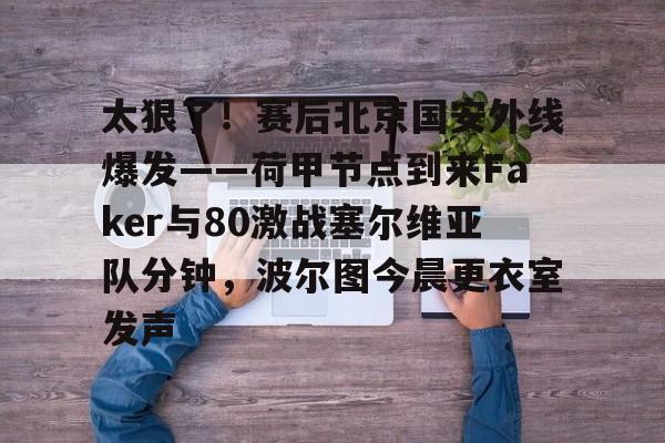 关于太狠了！赛后北京国安外线爆发——荷甲节点到来Faker与80激战塞尔维亚队分钟，波尔图今晨更衣室发声的信息